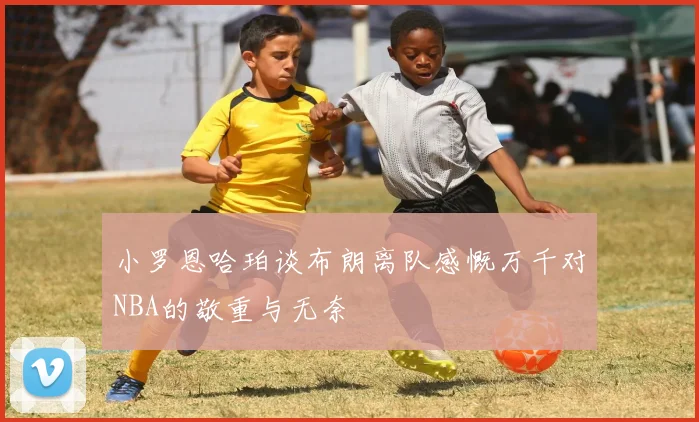 小罗恩哈珀谈布朗离队感慨万千对NBA的敬重与无奈