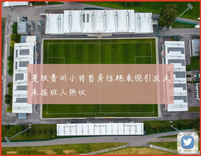 曼联青训小将首秀惊艳表现引发未来接班人热议