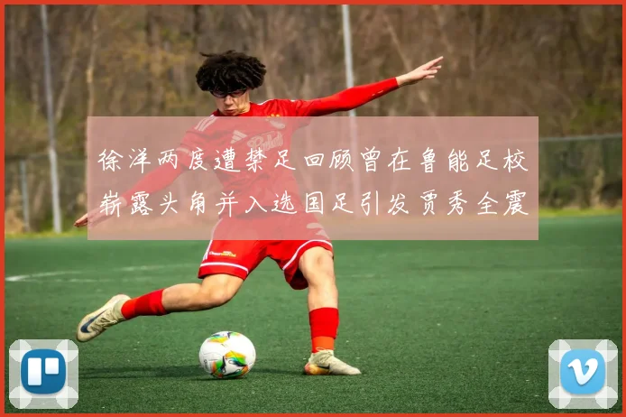 徐洋两度遭禁足回顾曾在鲁能足校崭露头角并入选国足引发贾秀全震惊