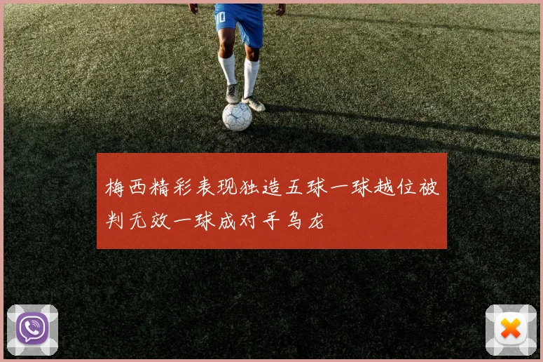 梅西精彩表现独造五球一球越位被判无效一球成对手乌龙