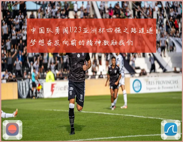 中国队勇闯U23亚洲杯四强之路追逐梦想奋发向前的精神激励我们