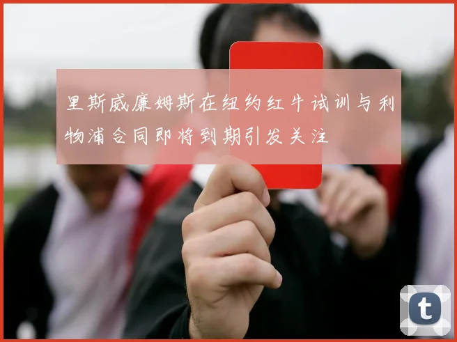 里斯威廉姆斯在纽约红牛试训与利物浦合同即将到期引发关注