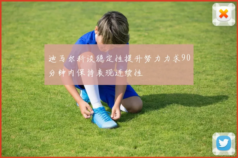 迪马尔科谈稳定性提升努力力求90分钟内保持表现连续性