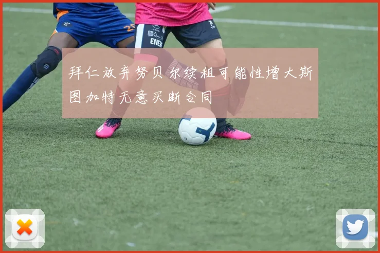拜仁放弃努贝尔续租可能性增大斯图加特无意买断合同