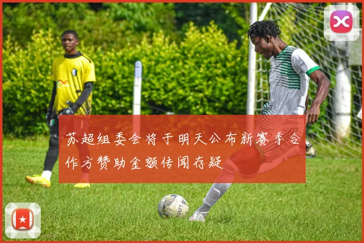苏超组委会将于明天公布新赛季合作方赞助金额传闻存疑