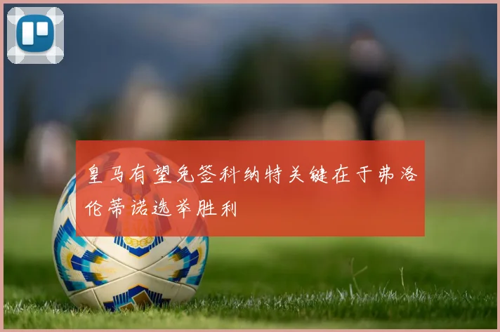 皇马有望免签科纳特关键在于弗洛伦蒂诺选举胜利