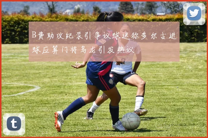 B费助攻纪录引争议球迷称多尔古进球应算门将乌龙引发热议