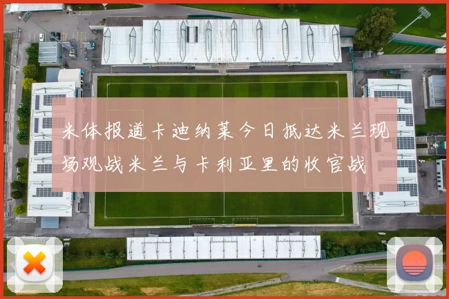 米体报道卡迪纳莱今日抵达米兰现场观战米兰与卡利亚里的收官战