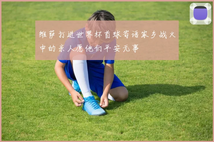 维萨打进世界杯首球寄语家乡战火中的亲人愿他们平安无事