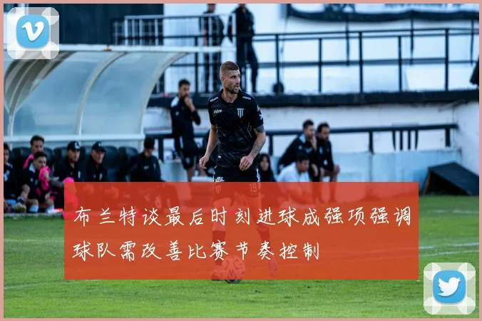 布兰特谈最后时刻进球成强项强调球队需改善比赛节奏控制