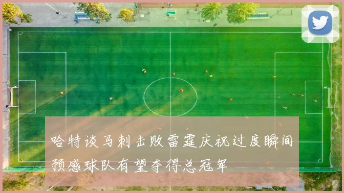 哈特谈马刺击败雷霆庆祝过度瞬间预感球队有望夺得总冠军