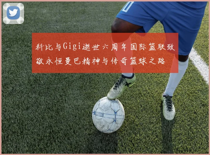 科比与Gigi逝世六周年国际篮联致敬永恒曼巴精神与传奇篮球之路