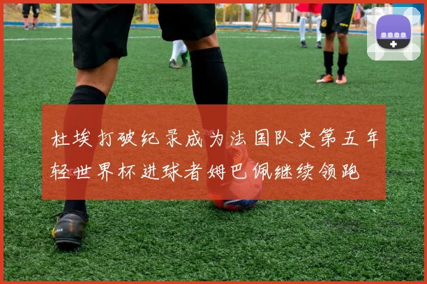 杜埃打破纪录成为法国队史第五年轻世界杯进球者姆巴佩继续领跑