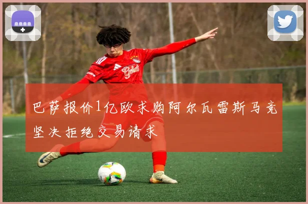 巴萨报价1亿欧求购阿尔瓦雷斯马竞坚决拒绝交易请求