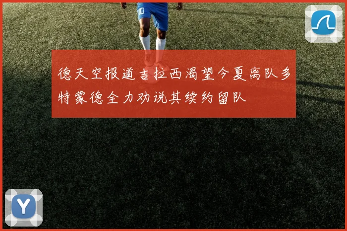 德天空报道吉拉西渴望今夏离队多特蒙德全力劝说其续约留队