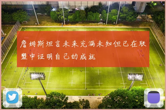 詹姆斯坦言未来充满未知但已在联盟中证明自己的成就