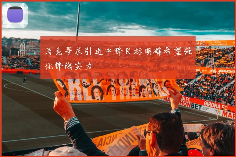 马竞寻求引进中锋目标明确希望强化锋线实力